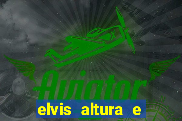 elvis altura e peso elvis bugalu altura e